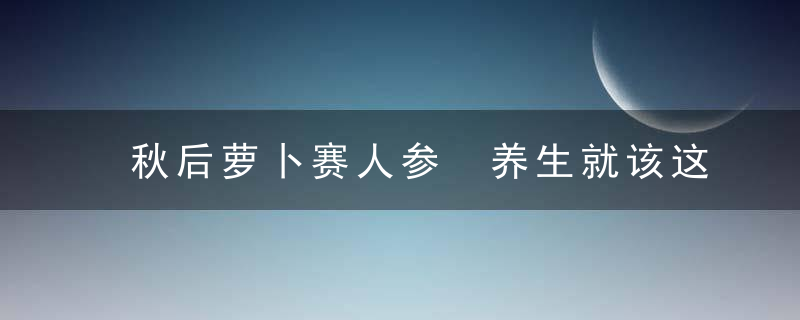 秋后萝卜赛人参 养生就该这么吃！